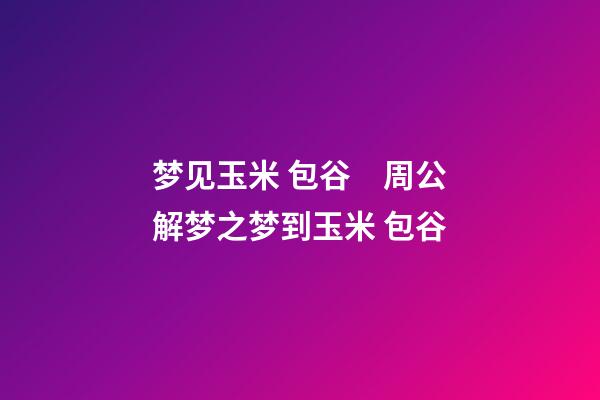 梦见玉米 包谷　周公解梦之梦到玉米 包谷